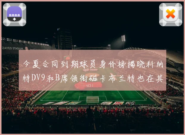今夏合同到期球员身价榜揭晓科纳特DV9和B席领衔磁卡布兰特也在其中