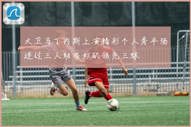 大卫马丁内斯上演精彩个人秀半场连过三人助洛杉矶领先三球