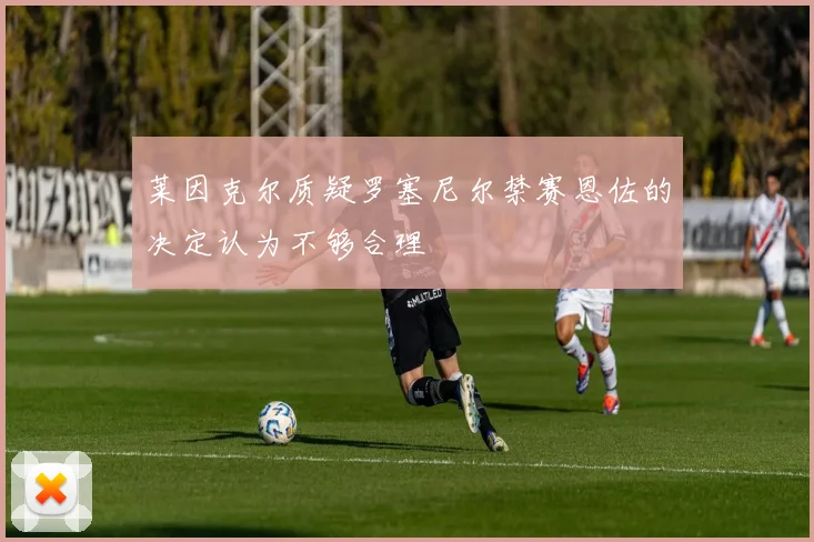 莱因克尔质疑罗塞尼尔禁赛恩佐的决定认为不够合理