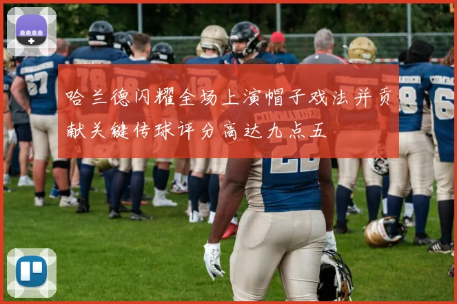 哈兰德闪耀全场上演帽子戏法并贡献关键传球评分高达九点五