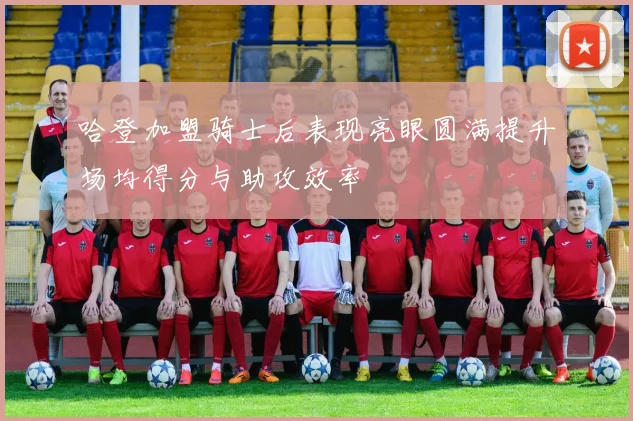 哈登加盟骑士后表现亮眼圆满提升场均得分与助攻效率