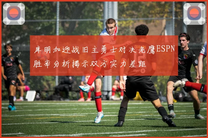库明加迎战旧主勇士对决老鹰ESPN胜率分析揭示双方实力差距