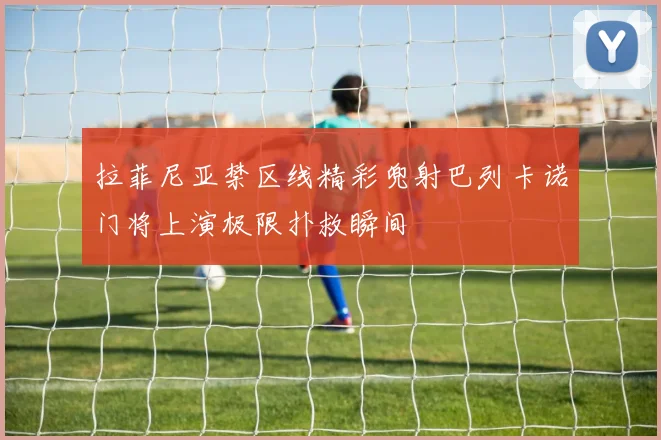 拉菲尼亚禁区线精彩兜射巴列卡诺门将上演极限扑救瞬间