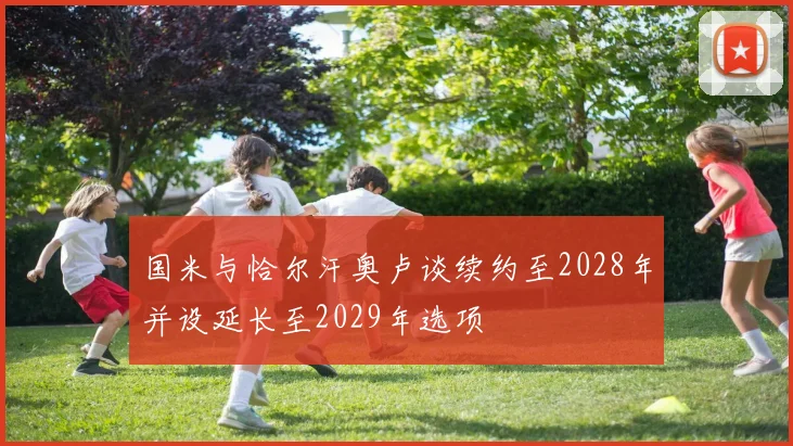 国米与恰尔汗奥卢谈续约至2028年并设延长至2029年选项