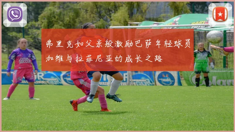 弗里克如父亲般激励巴萨年轻球员加维与拉菲尼亚的成长之路