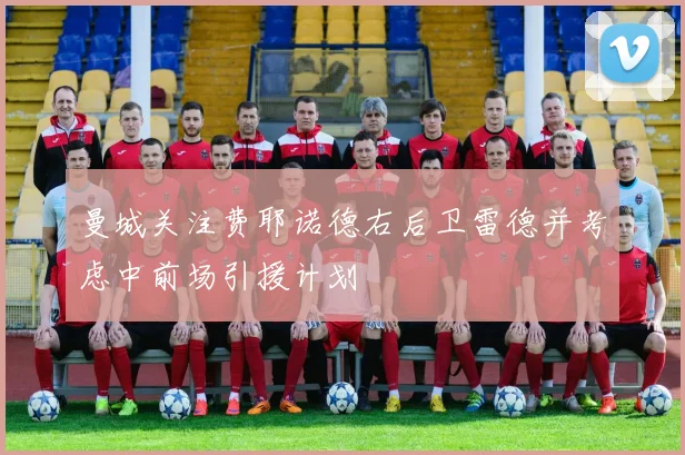 曼城关注费耶诺德右后卫雷德并考虑中前场引援计划