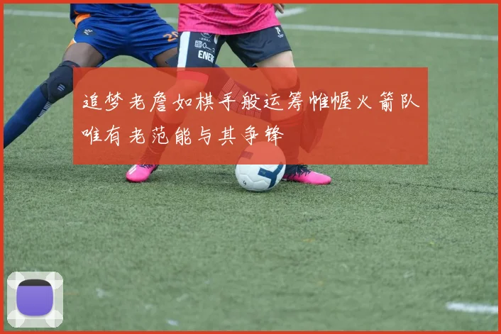 追梦老詹如棋手般运筹帷幄火箭队唯有老范能与其争锋