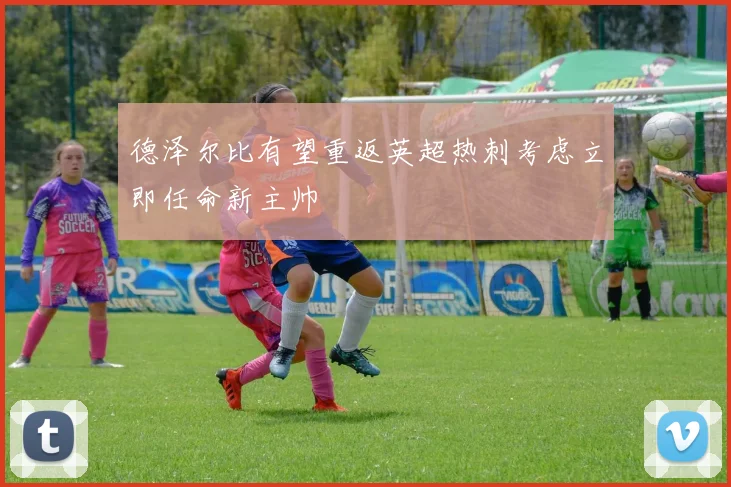 德泽尔比有望重返英超热刺考虑立即任命新主帅