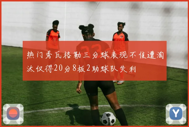 热门秀瓦格勒三分球表现不佳遭淘汰仅得20分8板2助球队失利