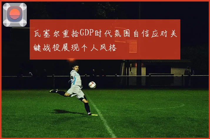 瓦塞尔重拾GDP时代氛围自信应对关键战役展现个人风格