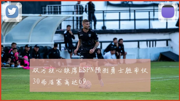 双方核心缺席ESPN预测勇士胜率仅30而活塞高达69